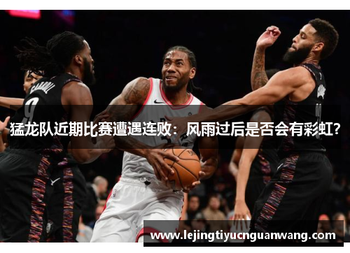 猛龙队近期比赛遭遇连败：风雨过后是否会有彩虹？