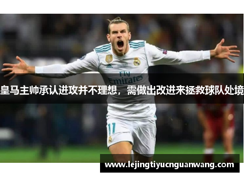 皇马主帅承认进攻并不理想，需做出改进来拯救球队处境
