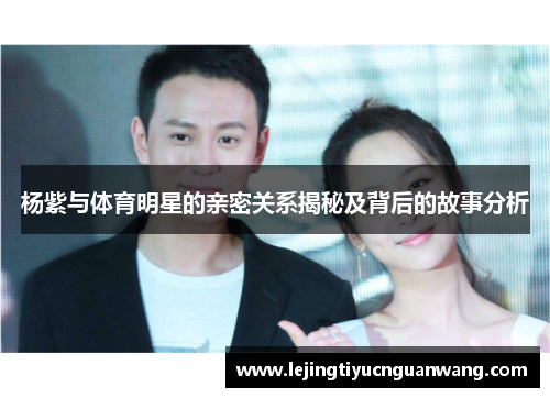 杨紫与体育明星的亲密关系揭秘及背后的故事分析