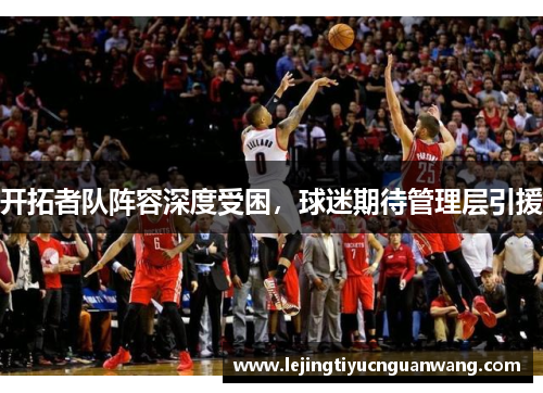 开拓者队阵容深度受困，球迷期待管理层引援