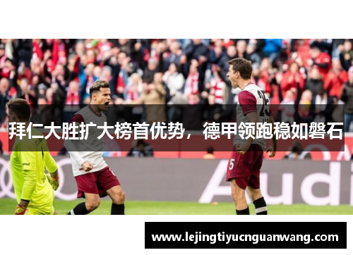 拜仁大胜扩大榜首优势，德甲领跑稳如磐石