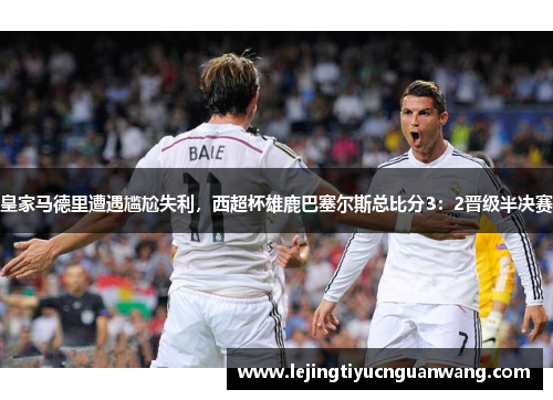 皇家马德里遭遇尴尬失利，西超杯雄鹿巴塞尔斯总比分3：2晋级半决赛