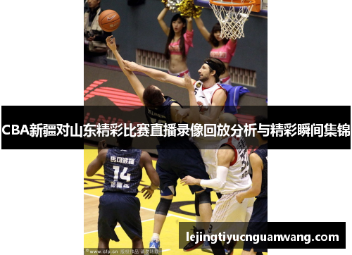 CBA新疆对山东精彩比赛直播录像回放分析与精彩瞬间集锦