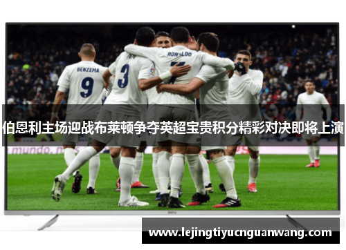 伯恩利主场迎战布莱顿争夺英超宝贵积分精彩对决即将上演