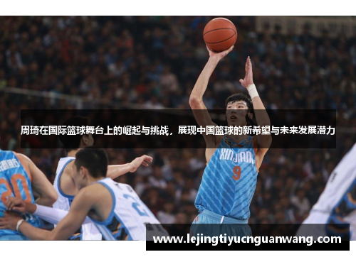周琦在国际篮球舞台上的崛起与挑战，展现中国篮球的新希望与未来发展潜力