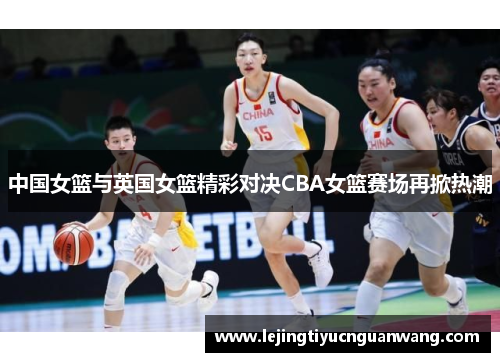 中国女篮与英国女篮精彩对决CBA女篮赛场再掀热潮