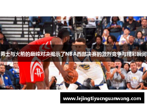 勇士与火箭的巅峰对决揭示了NBA西部决赛的激烈竞争与精彩瞬间