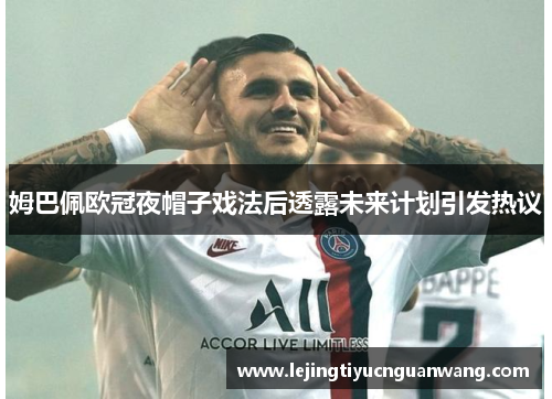 姆巴佩欧冠夜帽子戏法后透露未来计划引发热议