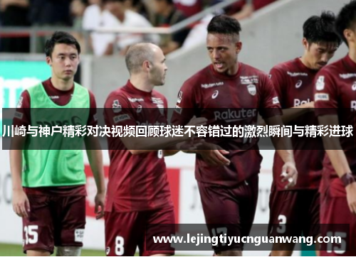 川崎与神户精彩对决视频回顾球迷不容错过的激烈瞬间与精彩进球
