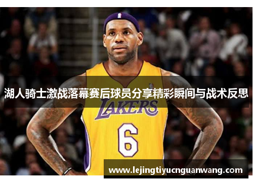湖人骑士激战落幕赛后球员分享精彩瞬间与战术反思